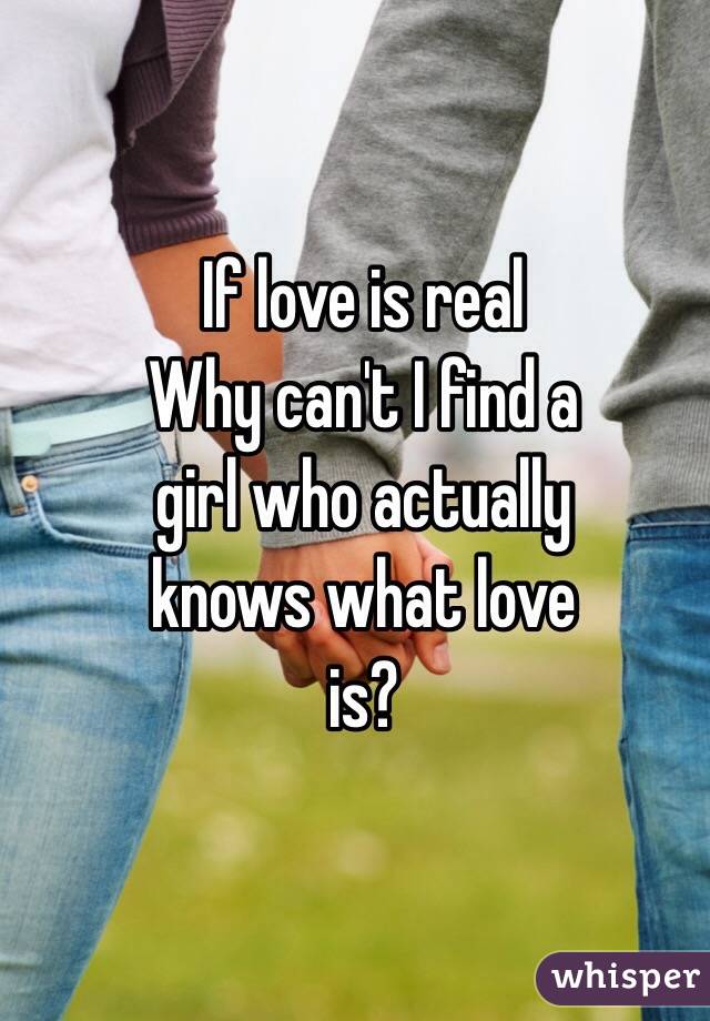 If love is real
Why can't I find a
girl who actually 
knows what love
 is?