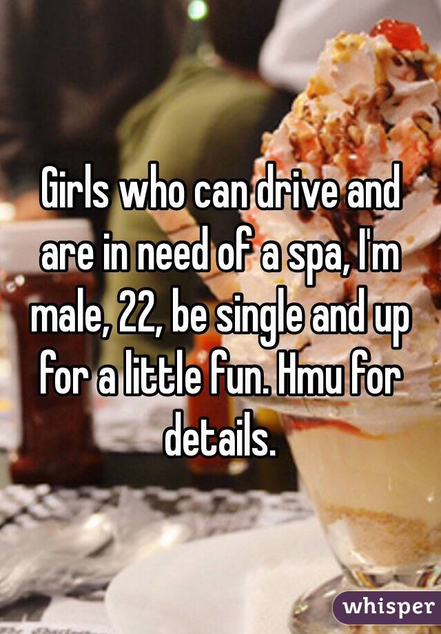 Girls who can drive and are in need of a spa, I'm male, 22, be single and up for a little fun. Hmu for details. 