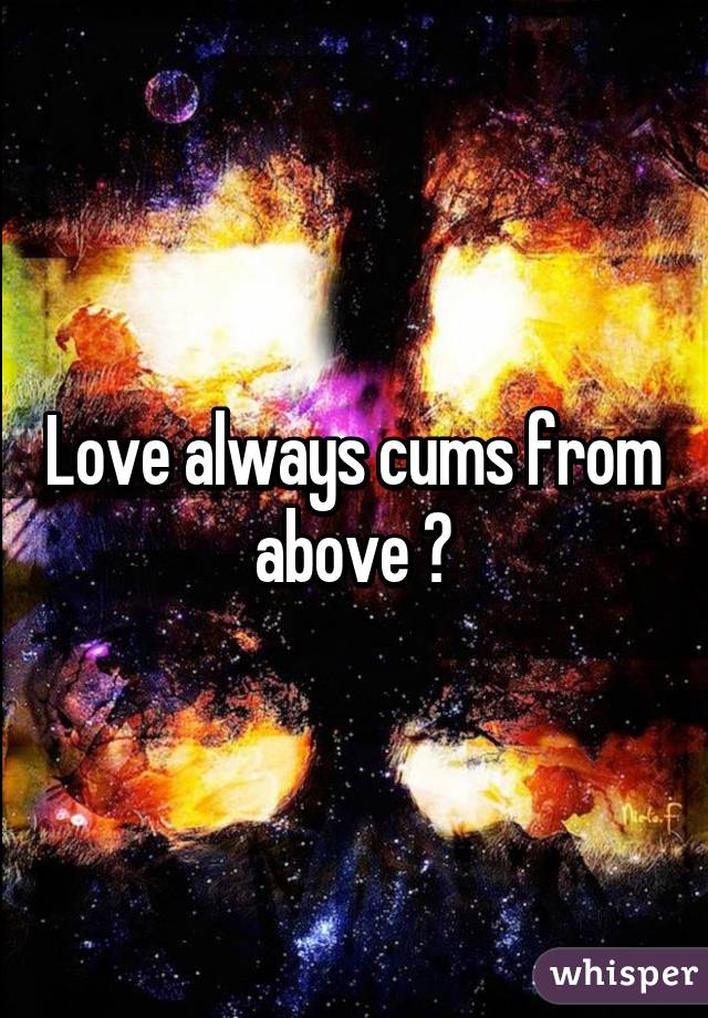 Love always cums from above 😉