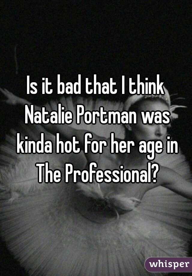 Is it bad that I think Natalie Portman was kinda hot for her age in The Professional?