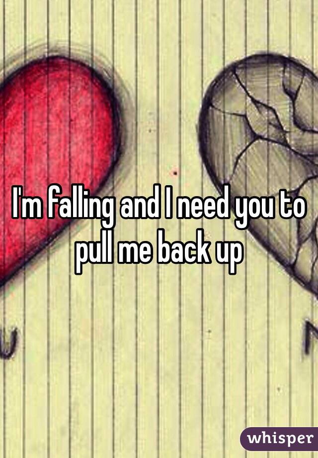 I'm falling and I need you to pull me back up 