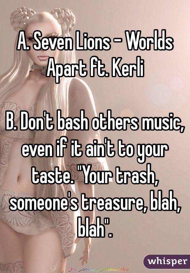 A. Seven Lions - Worlds Apart ft. Kerli

B. Don't bash others music, even if it ain't to your taste. "Your trash, someone's treasure, blah, blah". 