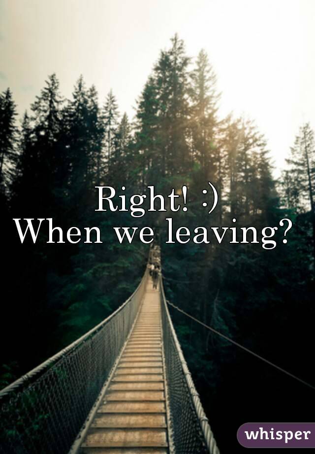 Right! :)
When we leaving? 