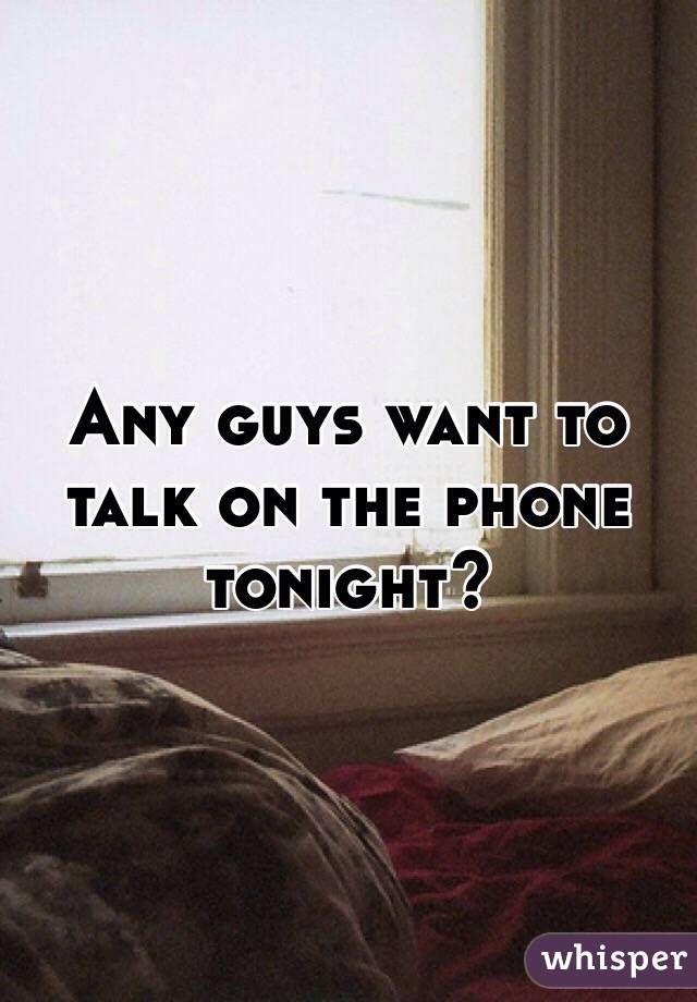 Any guys want to talk on the phone tonight?