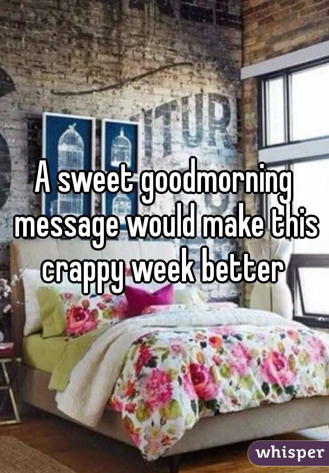 A sweet goodmorning message would make this crappy week better 