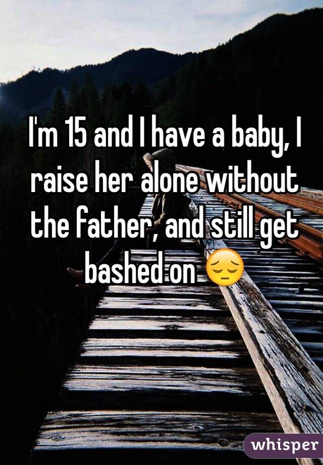 I'm 15 and I have a baby, I raise her alone without the father, and still get bashed on 😔