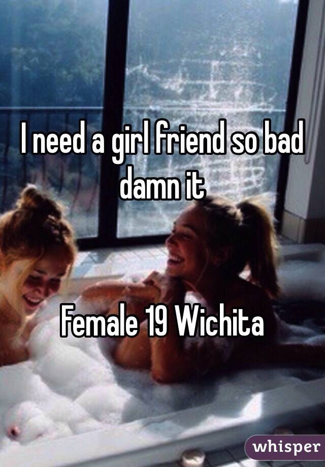 I need a girl friend so bad damn it  


Female 19 Wichita 