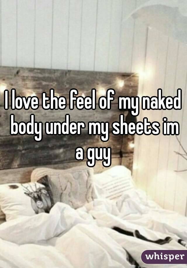 I love the feel of my naked body under my sheets im a guy 