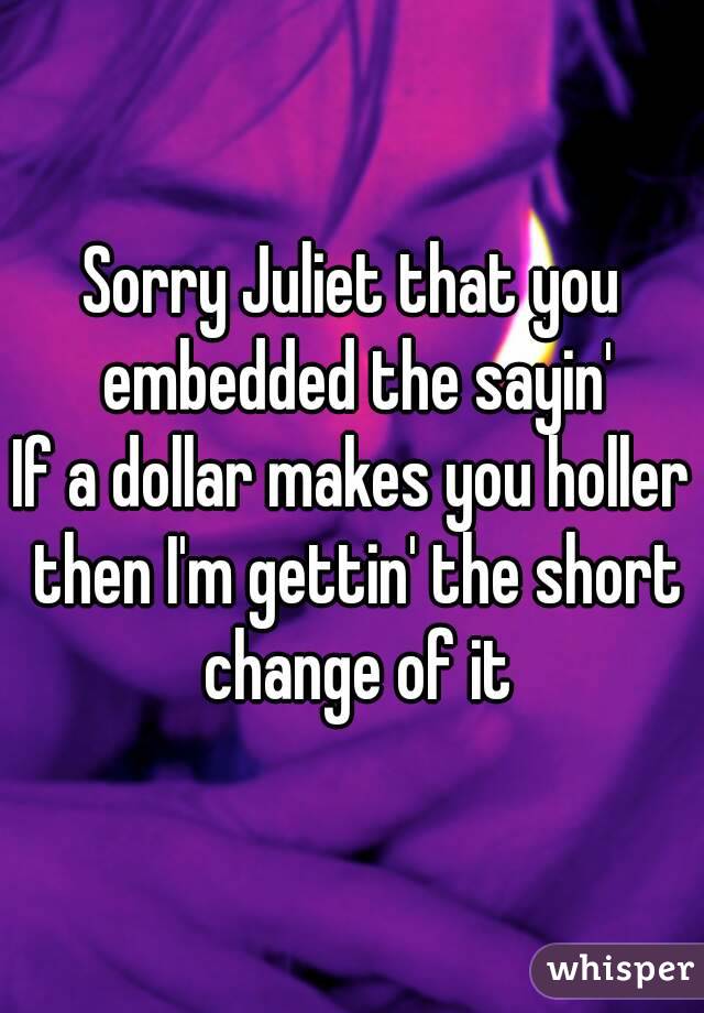 Sorry Juliet that you embedded the sayin'
If a dollar makes you holler then I'm gettin' the short change of it
