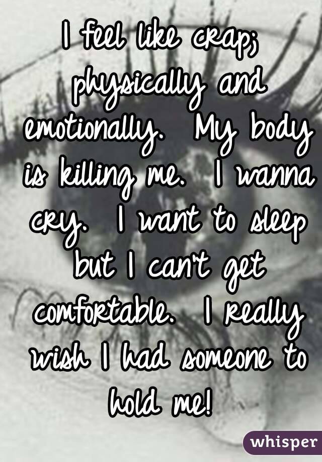 I feel like crap; physically and emotionally.  My body is killing me.  I wanna cry.  I want to sleep but I can't get comfortable.  I really wish I had someone to hold me! 