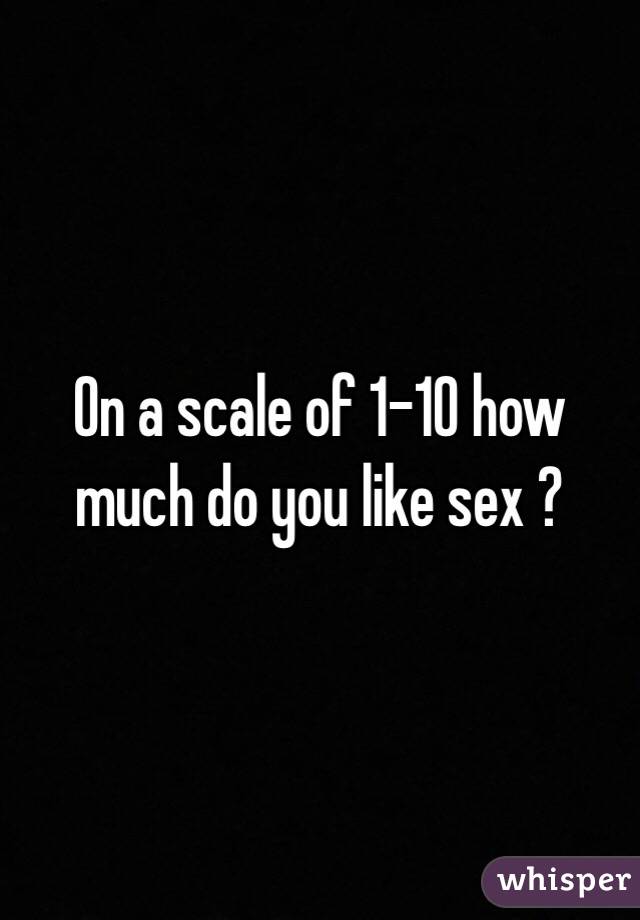 On a scale of 1-10 how much do you like sex ?