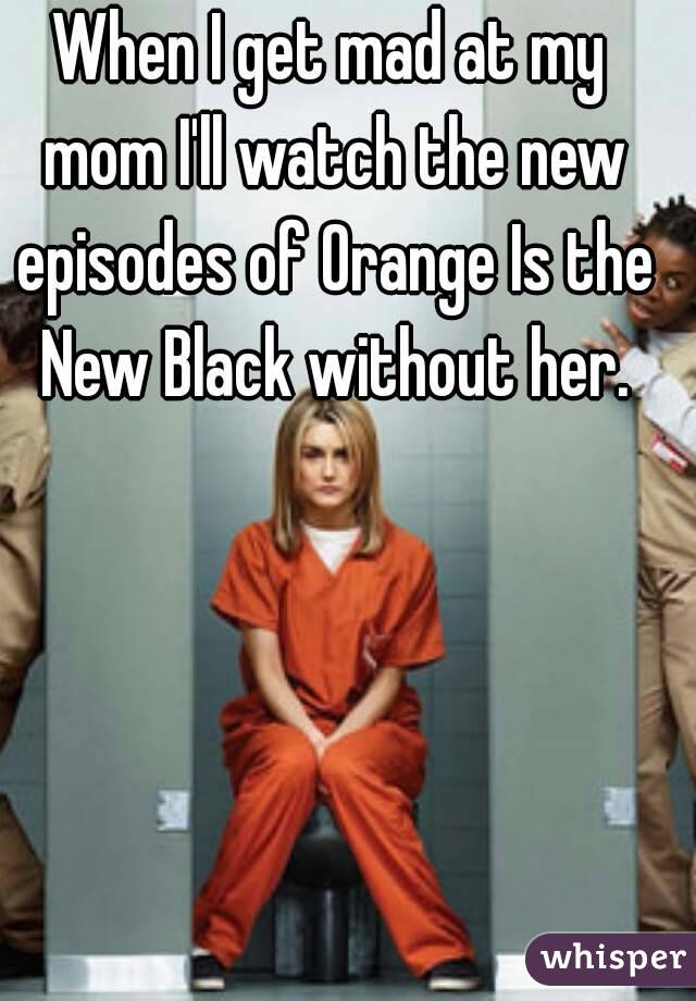 When I get mad at my mom I'll watch the new episodes of Orange Is the New Black without her.