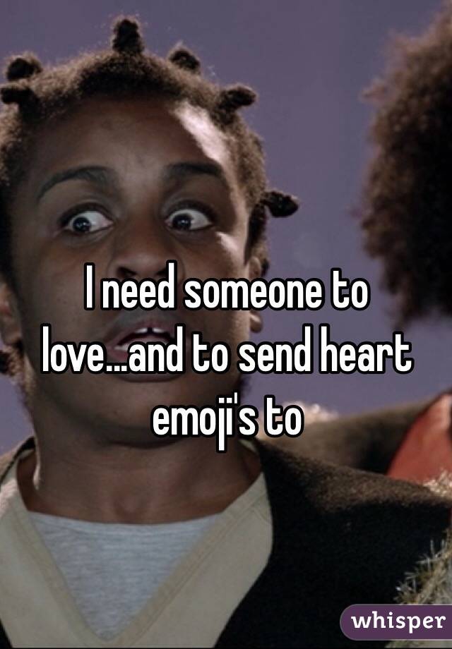 I need someone to love...and to send heart emoji's to