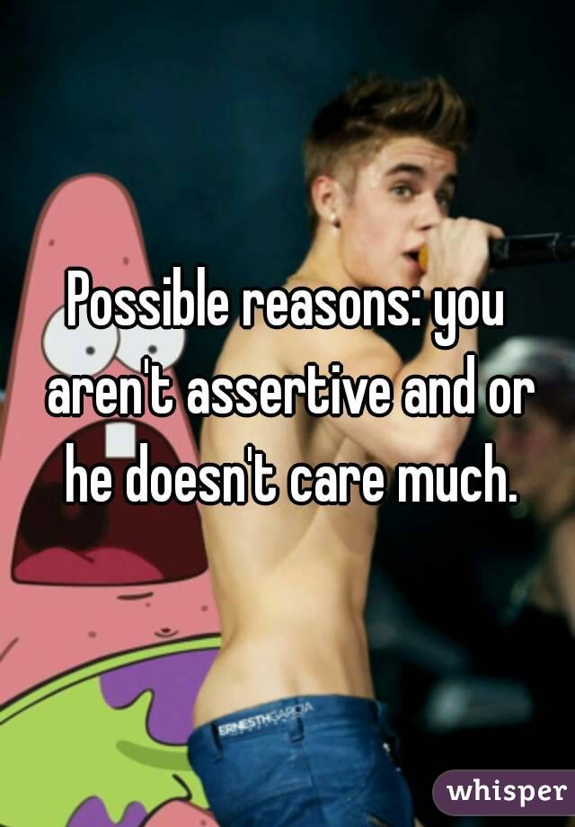 Possible reasons: you aren't assertive and or he doesn't care much.