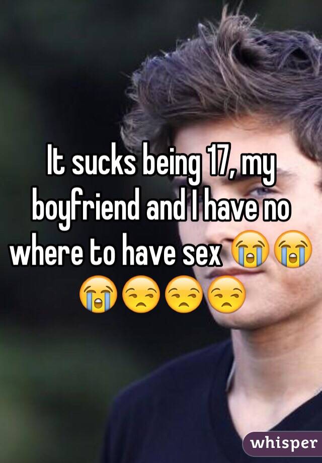 It sucks being 17, my boyfriend and I have no where to have sex 😭😭😭😒😒😒