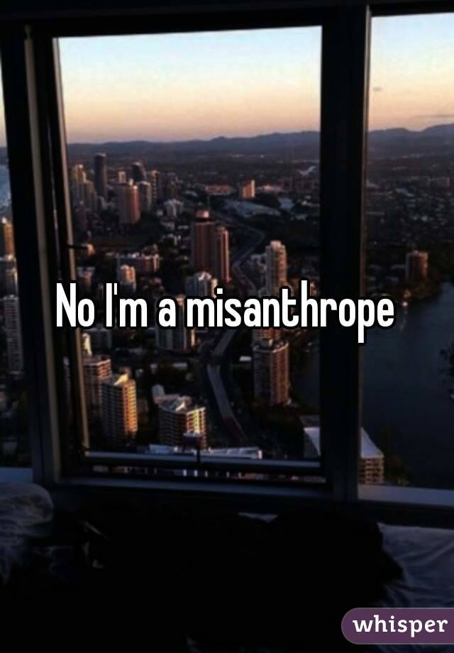 No I'm a misanthrope