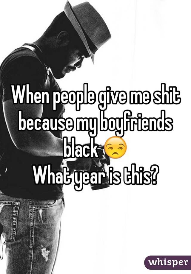 When people give me shit because my boyfriends black 😒
What year is this?