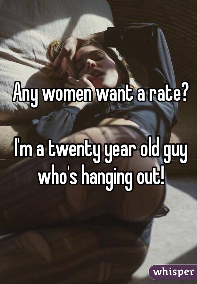 Any women want a rate? 

I'm a twenty year old guy who's hanging out!