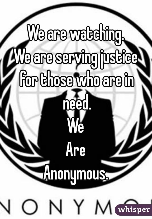 We are watching.
We are serving justice for those who are in need.
We
Are
Anonymous.