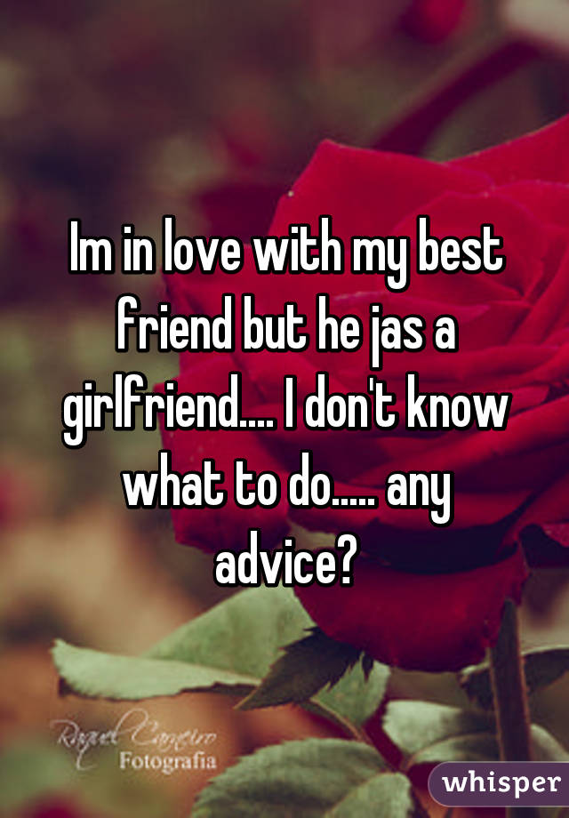 Im in love with my best friend but he jas a girlfriend.... I don't know what to do..... any advice?