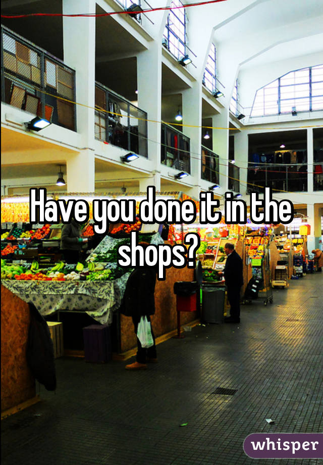 Have you done it in the shops? 