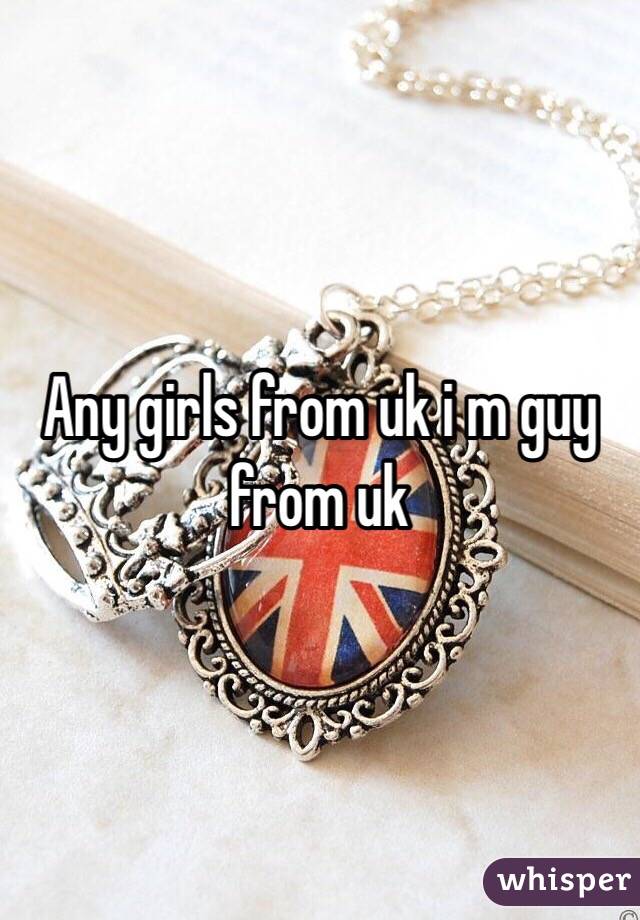 Any girls from uk i m guy from uk 