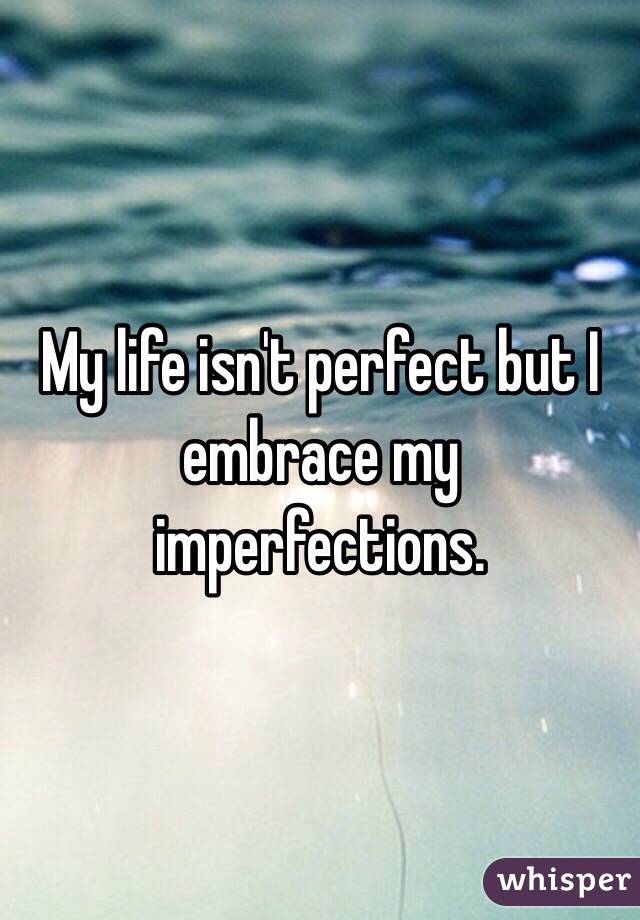 My life isn't perfect but I embrace my imperfections.