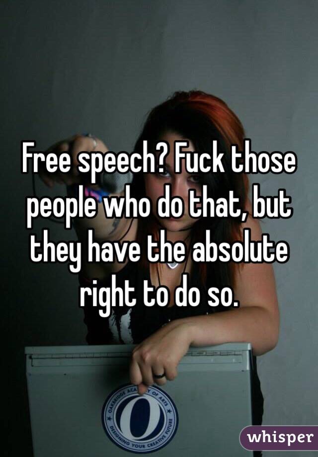 Free speech? Fuck those people who do that, but they have the absolute right to do so. 