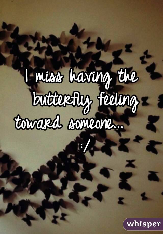 I miss having the butterfly feeling toward someone...     :/