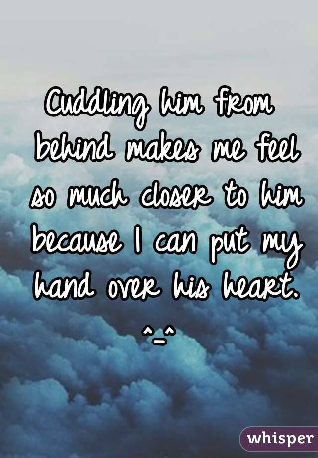 Cuddling him from behind makes me feel so much closer to him because I can put my hand over his heart. ^_^ 