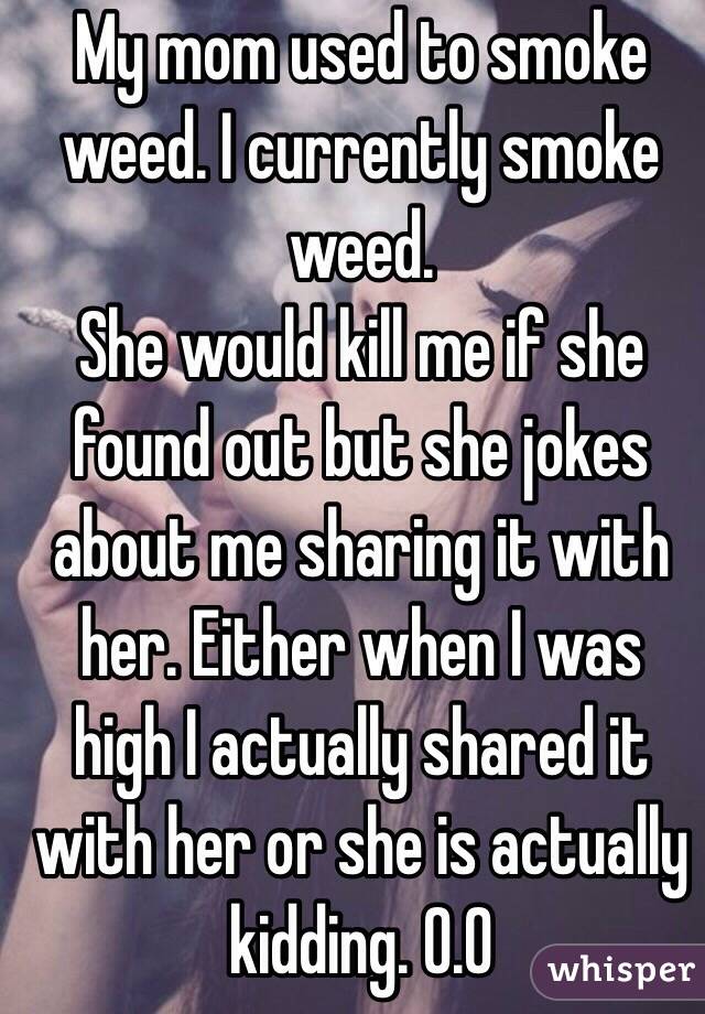 My mom used to smoke weed. I currently smoke weed. 
She would kill me if she found out but she jokes about me sharing it with her. Either when I was high I actually shared it with her or she is actually kidding. 0.0