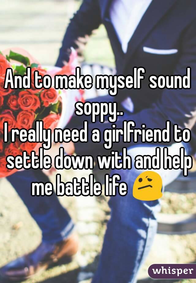 And to make myself sound soppy..
I really need a girlfriend to settle down with and help me battle life 😕 