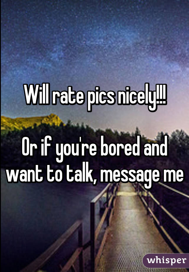 Will rate pics nicely!!!

Or if you're bored and want to talk, message me