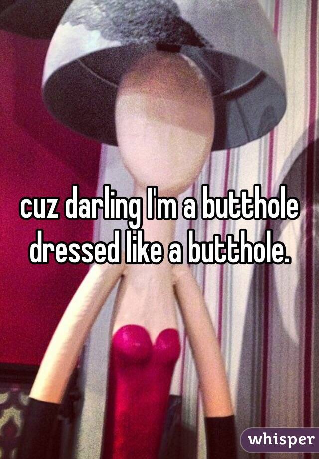 cuz darling I'm a butthole dressed like a butthole. 