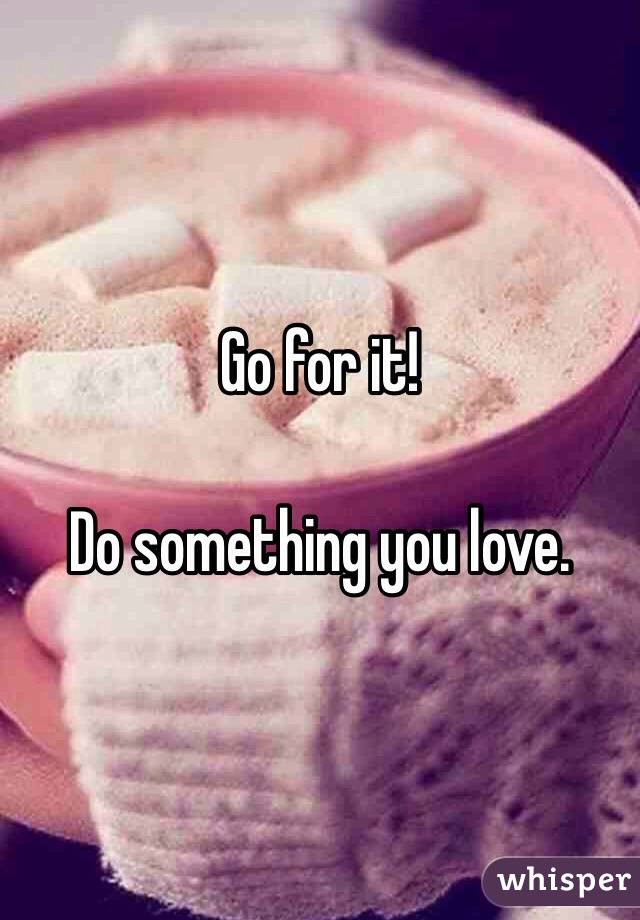 Go for it!

Do something you love.