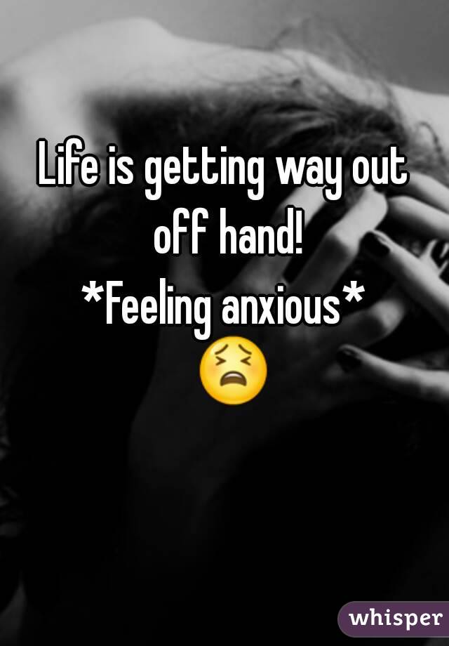 Life is getting way out off hand!
*Feeling anxious*
  😫 