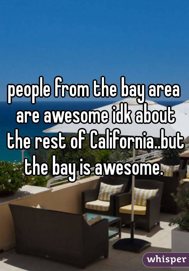 people from the bay area are awesome idk about the rest of California..but the bay is awesome. 