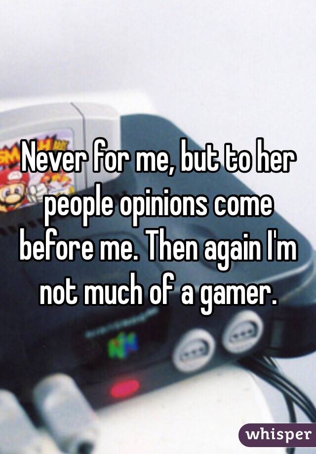 Never for me, but to her people opinions come before me. Then again I'm not much of a gamer. 