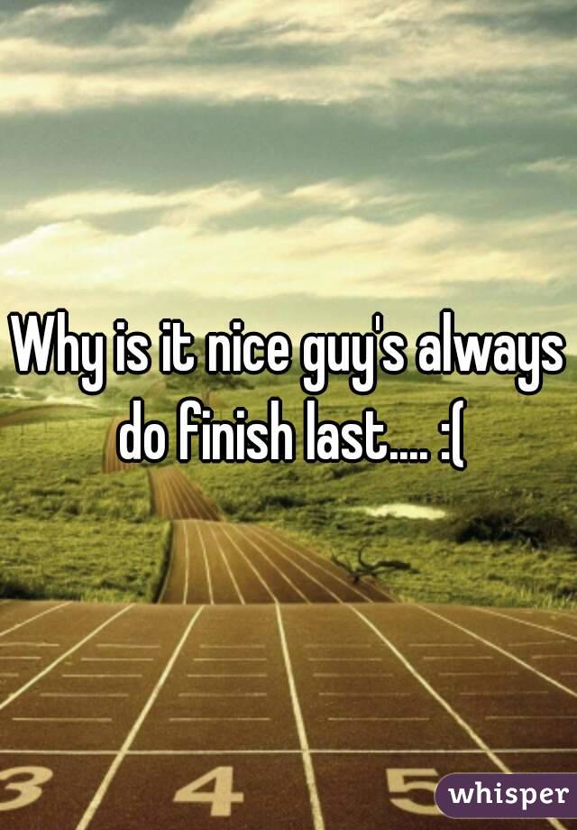 Why is it nice guy's always do finish last.... :(