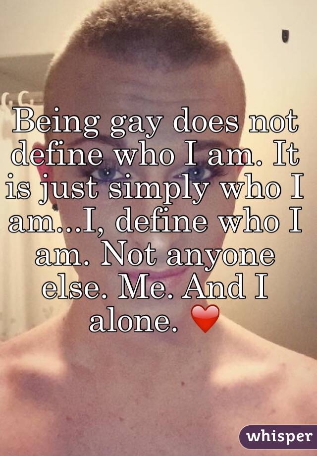 Being gay does not define who I am. It is just simply who I am...I, define who I am. Not anyone else. Me. And I alone. ❤️