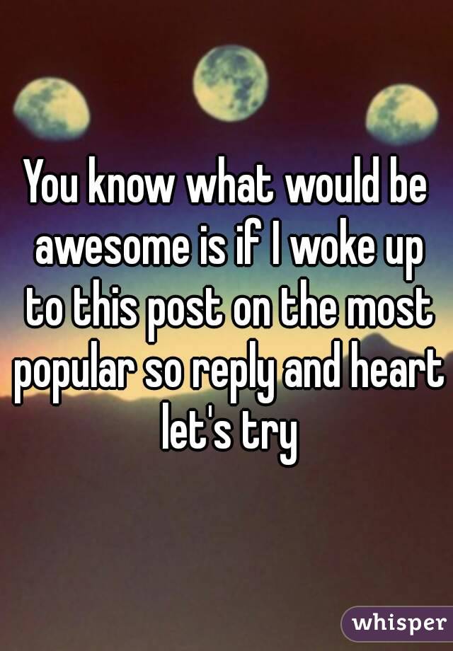 You know what would be awesome is if I woke up to this post on the most popular so reply and heart let's try