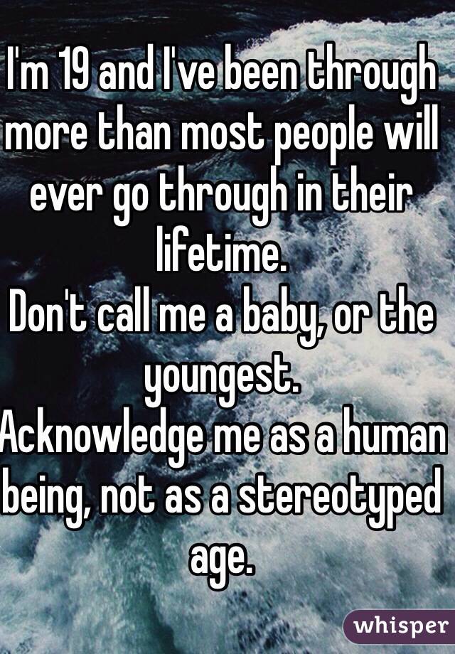 I'm 19 and I've been through more than most people will ever go through in their lifetime.
Don't call me a baby, or the youngest.
Acknowledge me as a human being, not as a stereotyped age.