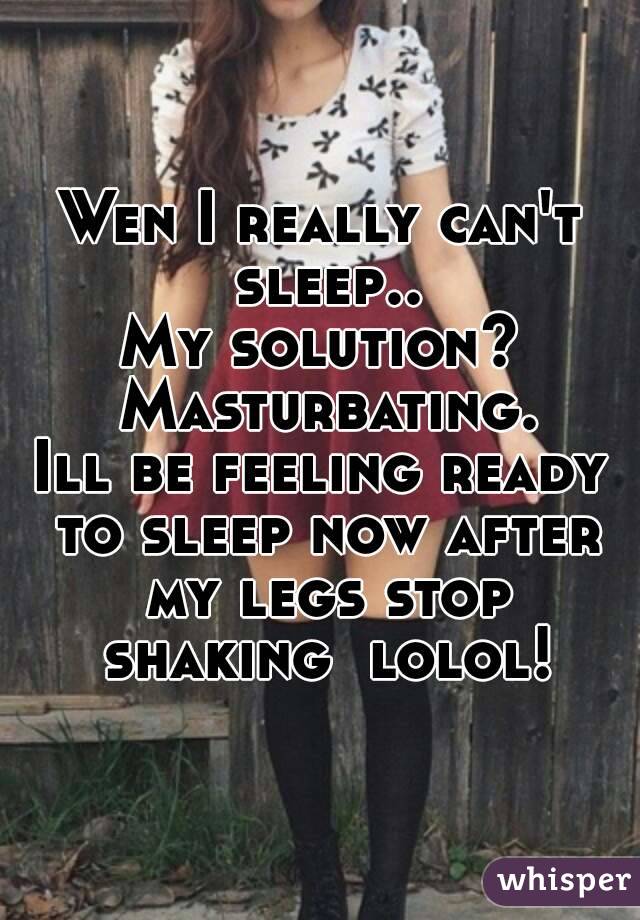 Wen I really can't sleep..
My solution? Masturbating.
Ill be feeling ready to sleep now after my legs stop shaking  lolol!