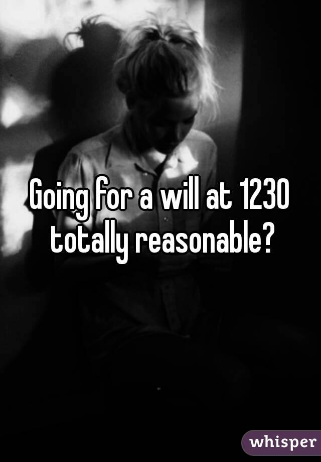 Going for a will at 1230 totally reasonable?