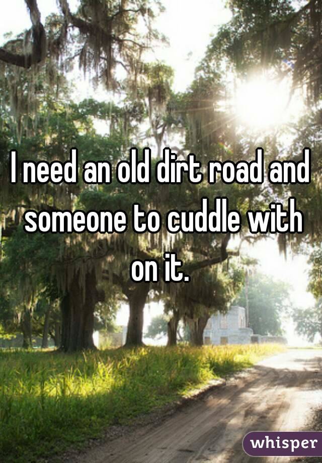 I need an old dirt road and someone to cuddle with on it. 