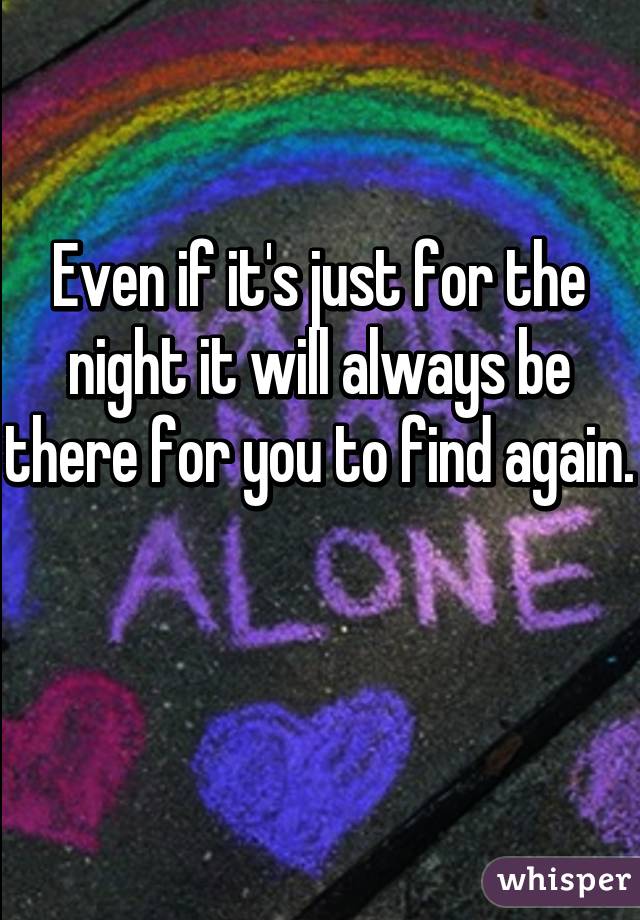 Even if it's just for the night it will always be there for you to find again.

