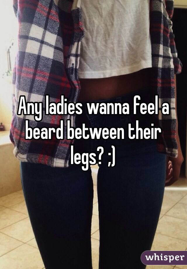 Any ladies wanna feel a beard between their legs? ;) 