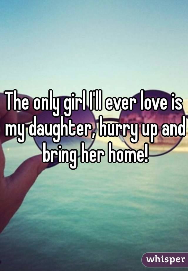 The only girl I'll ever love is my daughter, hurry up and bring her home!