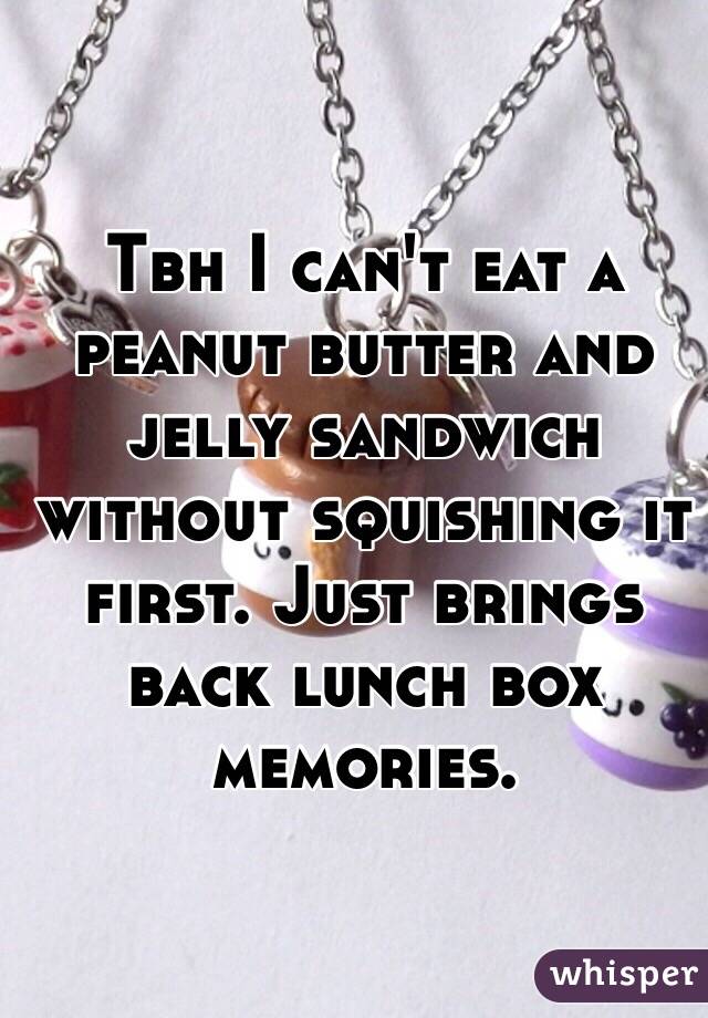 Tbh I can't eat a peanut butter and jelly sandwich without squishing it first. Just brings back lunch box memories. 