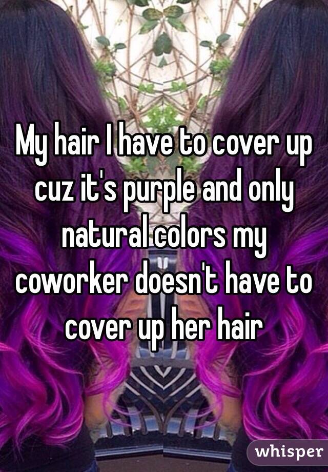 My hair I have to cover up cuz it's purple and only natural colors my coworker doesn't have to cover up her hair 